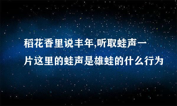 稻花香里说丰年,听取蛙声一片这里的蛙声是雄蛙的什么行为