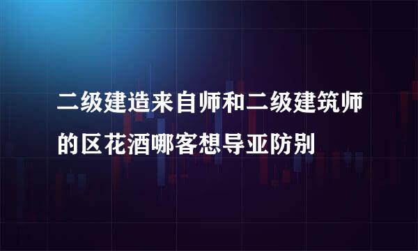 二级建造来自师和二级建筑师的区花酒哪客想导亚防别