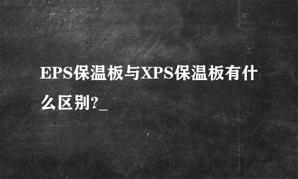 EPS保温板与XPS保温板有什么区别?_