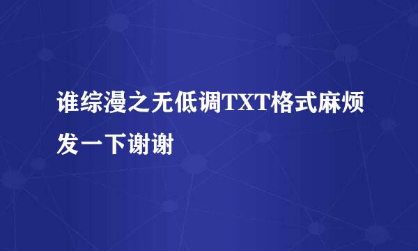 谁综漫之无低调TXT格式麻烦发一下谢谢