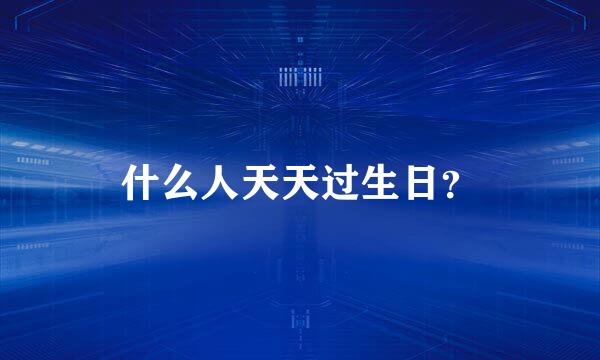 什么人天天过生日？