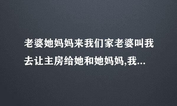 老婆她妈妈来我们家老婆叫我去让主房给她和她妈妈,我睡客房合理吗