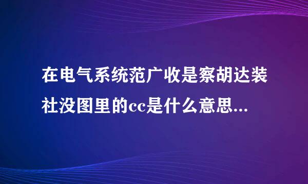 在电气系统范广收是察胡达装社没图里的cc是什么意思要全的谢谢了