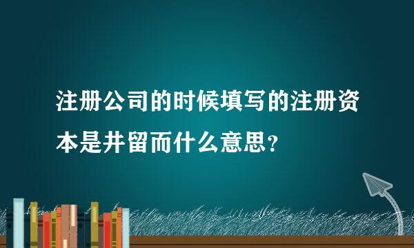 注册公司的时候填写的注册资本是井留而什么意思？