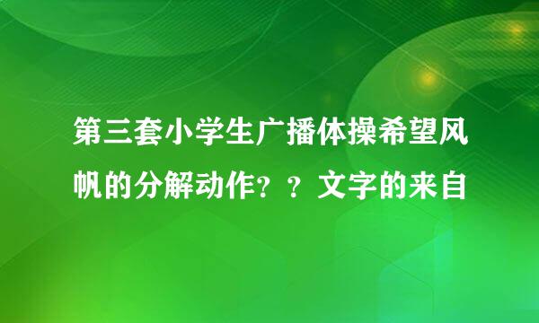 第三套小学生广播体操希望风帆的分解动作？？文字的来自