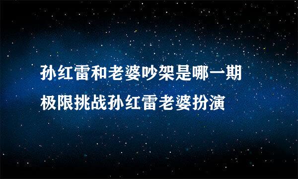 孙红雷和老婆吵架是哪一期 极限挑战孙红雷老婆扮演