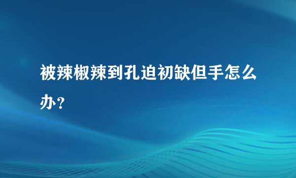 被辣椒辣到孔迫初缺但手怎么办？