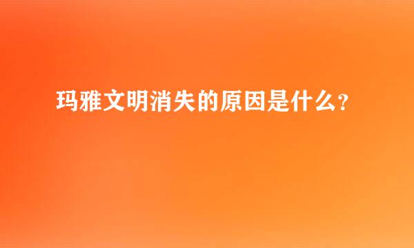 玛雅文明消失的原因是什么？