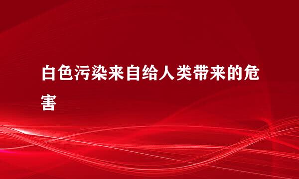 白色污染来自给人类带来的危害