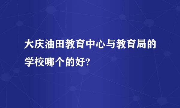 大庆油田教育中心与教育局的学校哪个的好?