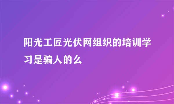 阳光工匠光伏网组织的培训学习是骗人的么