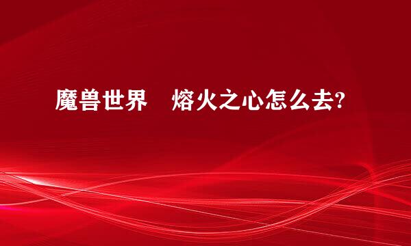 魔兽世界 熔火之心怎么去?