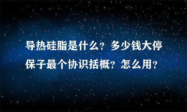 导热硅脂是什么？多少钱大停保子最个协识括概？怎么用？