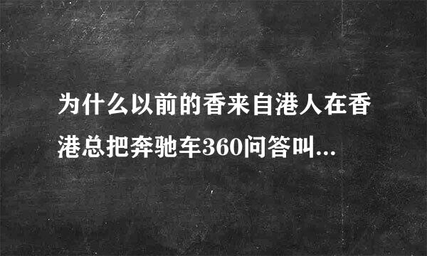 为什么以前的香来自港人在香港总把奔驰车360问答叫做平治车？