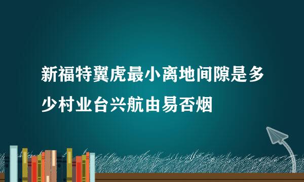 新福特翼虎最小离地间隙是多少村业台兴航由易否烟