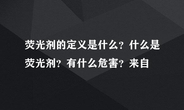 荧光剂的定义是什么？什么是荧光剂？有什么危害？来自