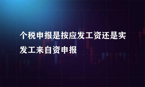 个税申报是按应发工资还是实发工来自资申报