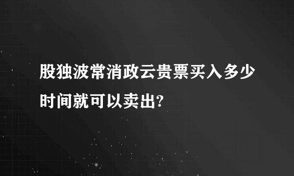 股独波常消政云贵票买入多少时间就可以卖出?