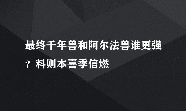 最终千年兽和阿尔法兽谁更强？料则本喜季信燃