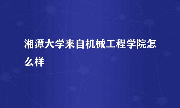 湘潭大学来自机械工程学院怎么样