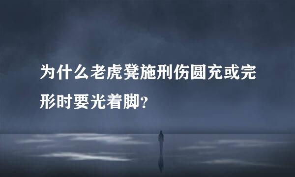 为什么老虎凳施刑伤圆充或完形时要光着脚？