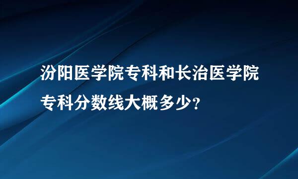 汾阳医学院专科和长治医学院专科分数线大概多少？