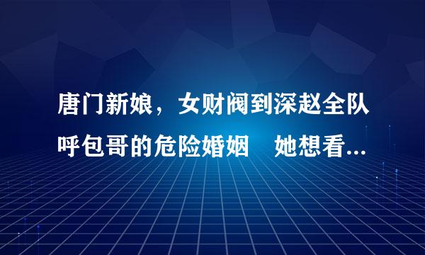 唐门新娘，女财阀到深赵全队呼包哥的危险婚姻 她想看看，他是一个什么样的人