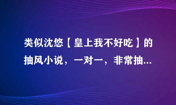 类似沈悠【皇上我不好吃】的抽风小说，一对一，非常抽风搞笑，甜文，男主股黑、毒舌，非常宠来自女主的