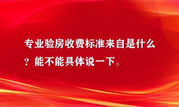 专业验房收费标准来自是什么？能不能具体说一下。