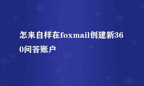 怎来自样在foxmail创建新360问答账户