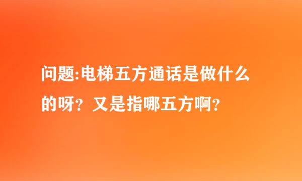 问题:电梯五方通话是做什么的呀？又是指哪五方啊？