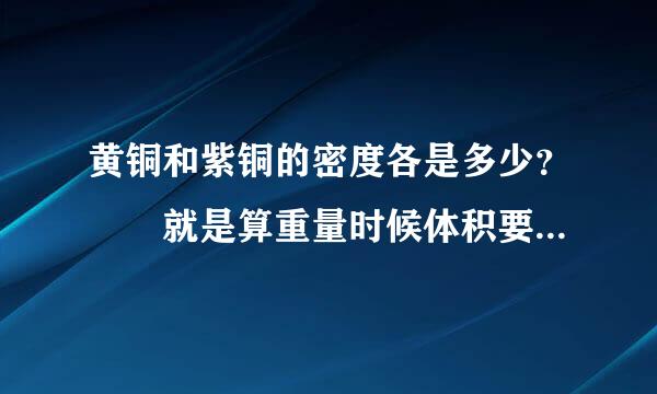 黄铜和紫铜的密度各是多少？ 就是算重量时候体积要乘的那个数字