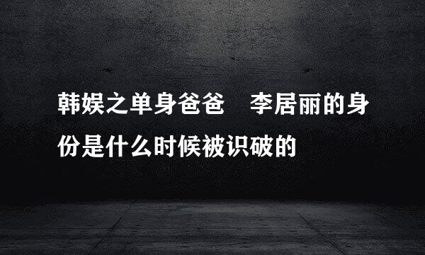 韩娱之单身爸爸 李居丽的身份是什么时候被识破的