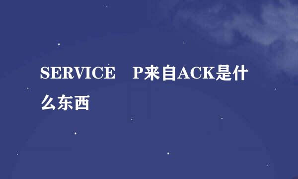 SERVICE P来自ACK是什么东西