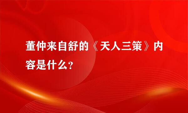 董仲来自舒的《天人三策》内容是什么？