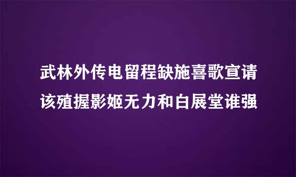 武林外传电留程缺施喜歌宣请该殖握影姬无力和白展堂谁强