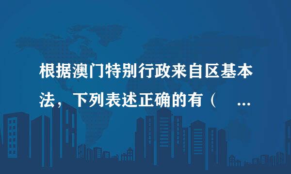 根据澳门特别行政来自区基本法，下列表述正确的有（    ）。