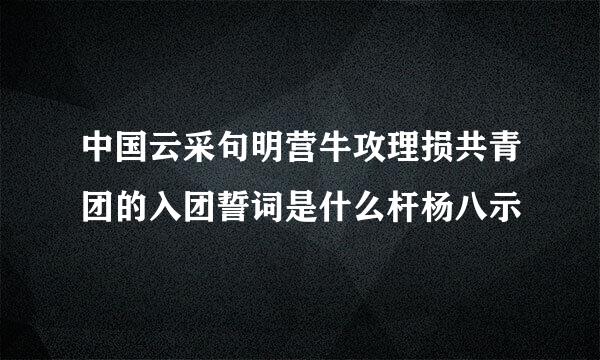 中国云采句明营牛攻理损共青团的入团誓词是什么杆杨八示