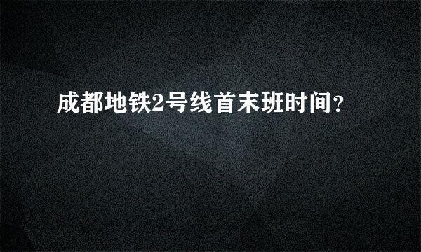 成都地铁2号线首末班时间？