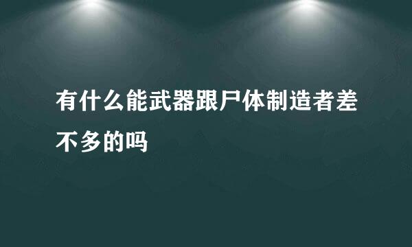 有什么能武器跟尸体制造者差不多的吗