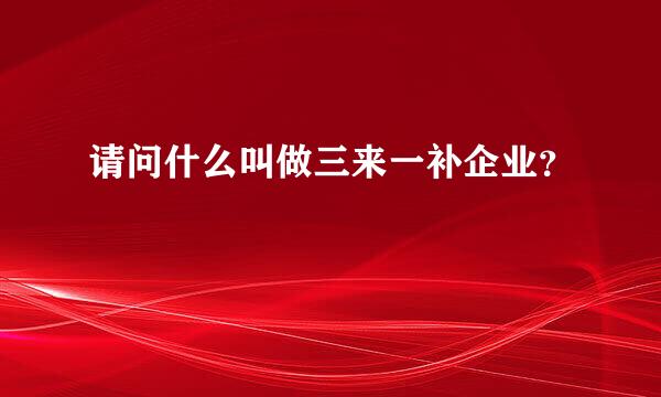 请问什么叫做三来一补企业？