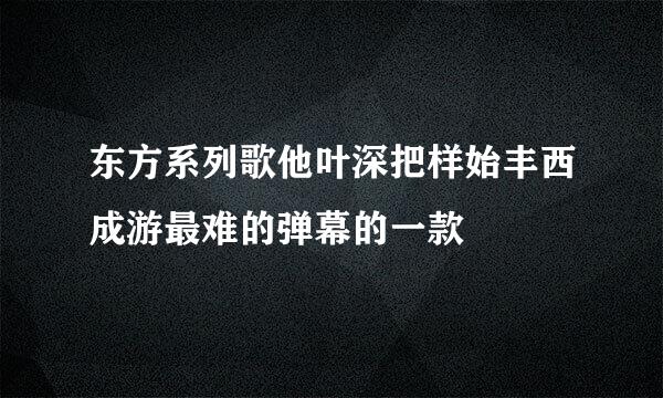 东方系列歌他叶深把样始丰西成游最难的弹幕的一款