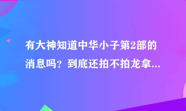 有大神知道中华小子第2部的消息吗？到底还拍不拍龙拿肉则了 小妹跪求！！！！