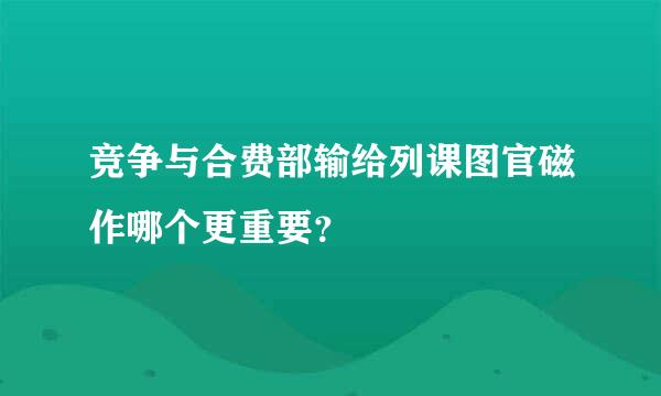 竞争与合费部输给列课图官磁作哪个更重要？