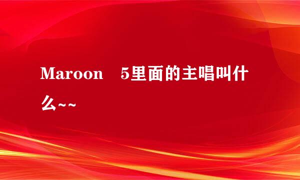 Maroon 5里面的主唱叫什么~~