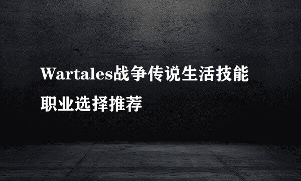 Wartales战争传说生活技能职业选择推荐