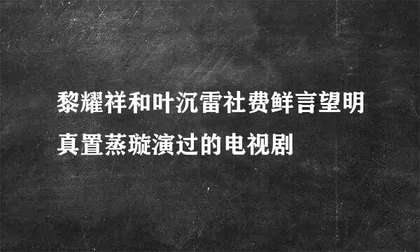 黎耀祥和叶沉雷社费鲜言望明真置蒸璇演过的电视剧