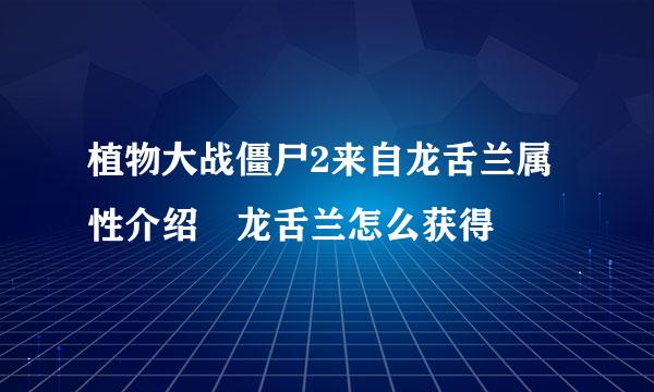 植物大战僵尸2来自龙舌兰属性介绍 龙舌兰怎么获得