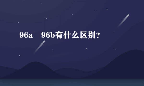 96a 96b有什么区别？