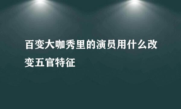 百变大咖秀里的演员用什么改变五官特征